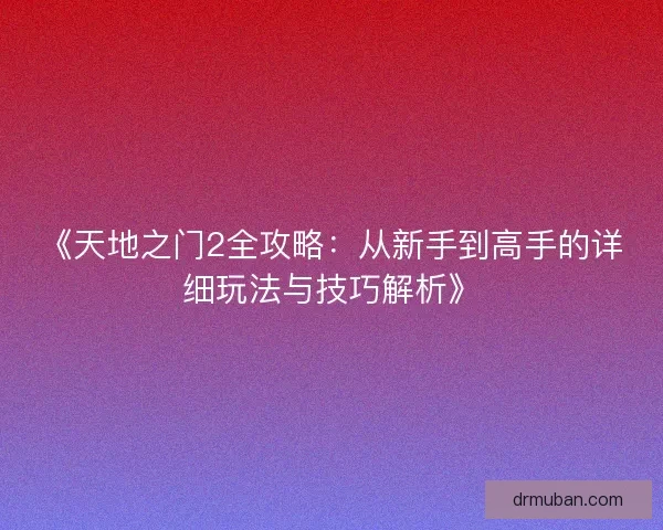 《天地之门2全攻略：从新手到高手的详细玩法与技巧解析》