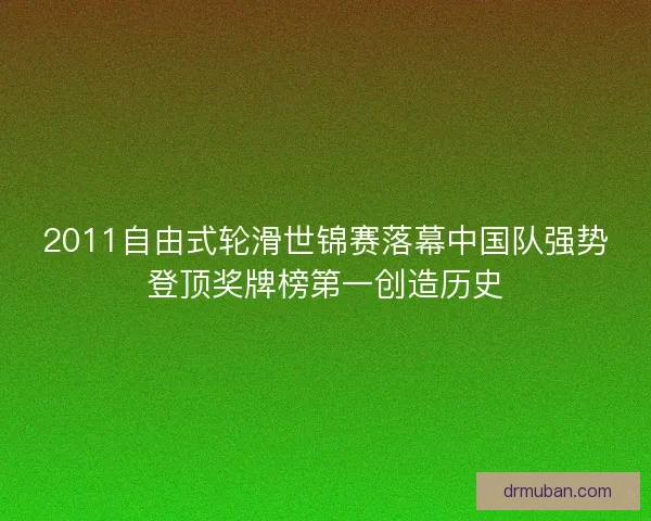 2011自由式轮滑世锦赛落幕中国队强势登顶奖牌榜第一创造历史
