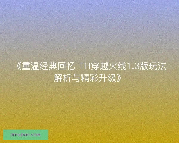 《重温经典回忆 TH穿越火线1.3版玩法解析与精彩升级》