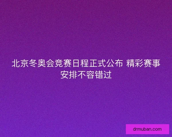 北京冬奥会竞赛日程正式公布 精彩赛事安排不容错过