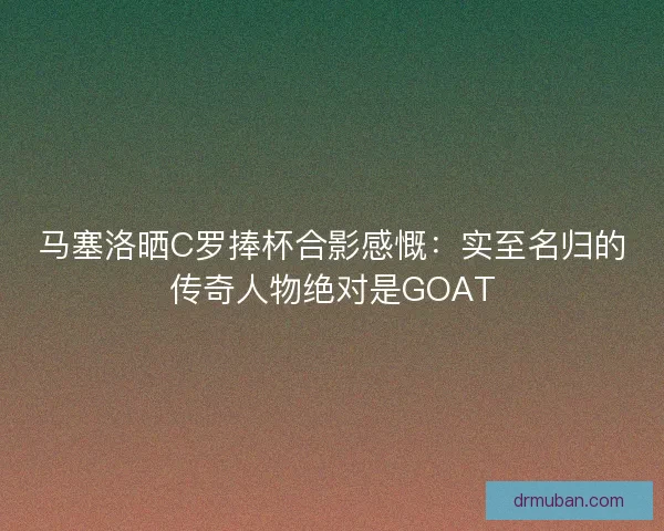 马塞洛晒C罗捧杯合影感慨：实至名归的传奇人物绝对是GOAT