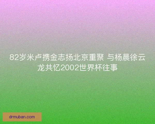 82岁米卢携金志扬北京重聚 与杨晨徐云龙共忆2002世界杯往事