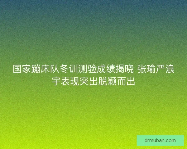 国家蹦床队冬训测验成绩揭晓 张瑜严浪宇表现突出脱颖而出