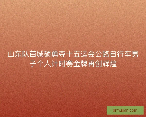 山东队苗城硕勇夺十五运会公路自行车男子个人计时赛金牌再创辉煌