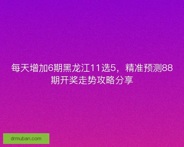 每天增加6期黑龙江11选5，精准预测88期开奖走势攻略分享