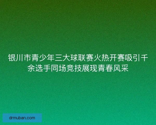 银川市青少年三大球联赛火热开赛吸引千余选手同场竞技展现青春风采