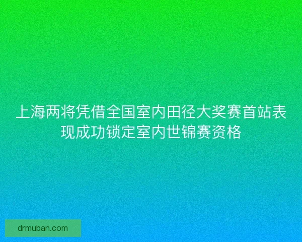 上海两将凭借全国室内田径大奖赛首站表现成功锁定室内世锦赛资格