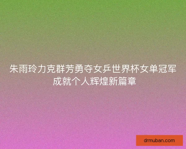 朱雨玲力克群芳勇夺女乒世界杯女单冠军 成就个人辉煌新篇章