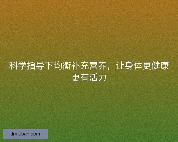 科学指导下均衡补充营养，让身体更健康更有活力
