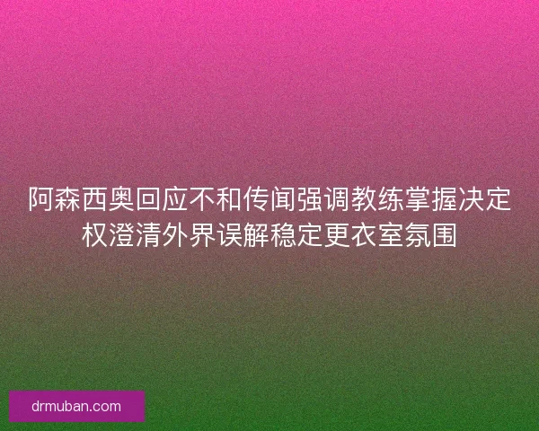 阿森西奥回应不和传闻强调教练掌握决定权澄清外界误解稳定更衣室氛围
