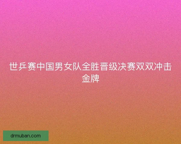 世乒赛中国男女队全胜晋级决赛双双冲击金牌