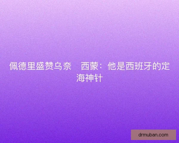 佩德里盛赞乌奈・西蒙：他是西班牙的定海神针