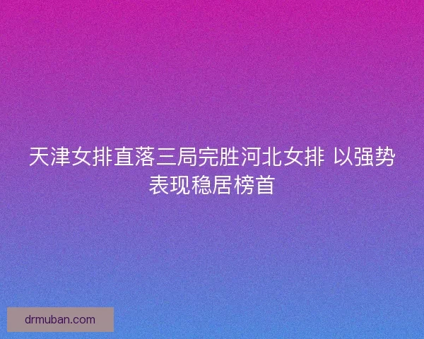 天津女排直落三局完胜河北女排 以强势表现稳居榜首