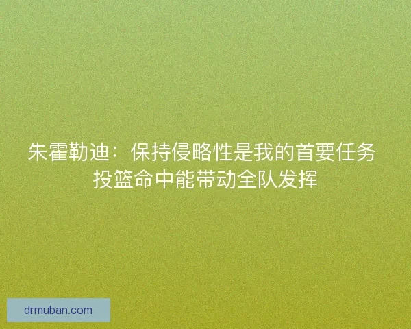 朱霍勒迪：保持侵略性是我的首要任务 投篮命中能带动全队发挥