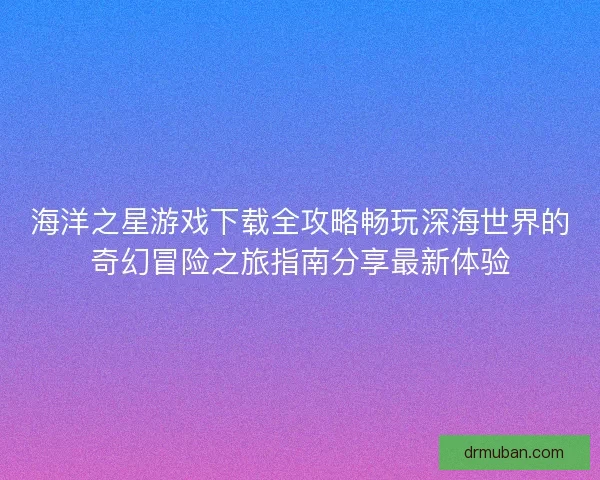 海洋之星游戏下载全攻略畅玩深海世界的奇幻冒险之旅指南分享最新体验