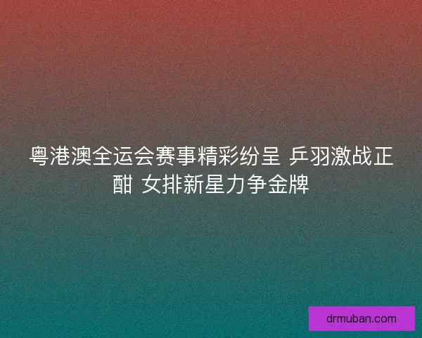 粤港澳全运会赛事精彩纷呈 乒羽激战正酣 女排新星力争金牌