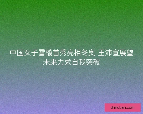中国女子雪橇首秀亮相冬奥 王沛宣展望未来力求自我突破