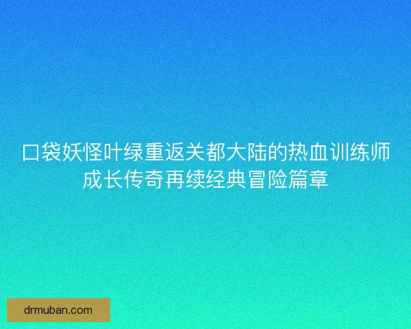 口袋妖怪叶绿重返关都大陆的热血训练师成长传奇再续经典冒险篇章