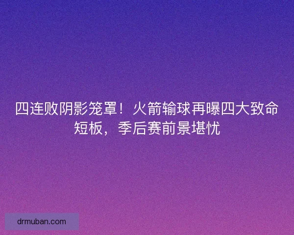 四连败阴影笼罩！火箭输球再曝四大致命短板，季后赛前景堪忧