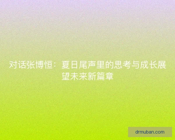 对话张博恒:夏日尾声里的思考与成长展望未来新篇章 对话张博恒:夏日尾声里的思考与成长展望未来新篇章