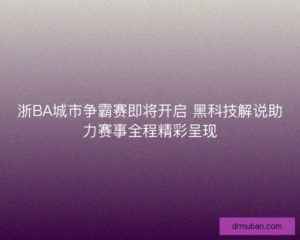 浙BA城市争霸赛即将开启 黑科技解说助力赛事全程精彩呈现