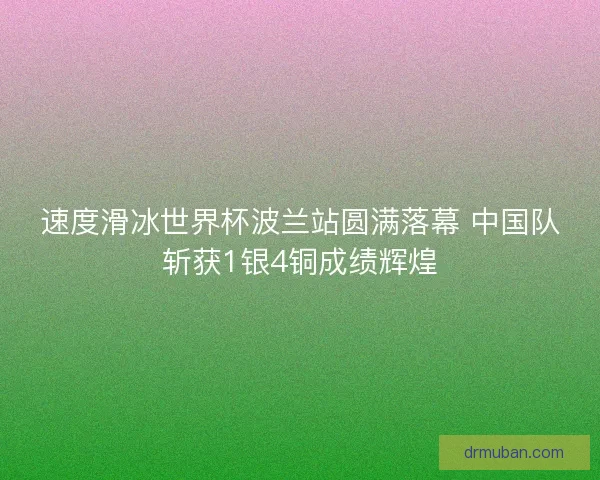 速度滑冰世界杯波兰站圆满落幕 中国队斩获1银4铜成绩辉煌