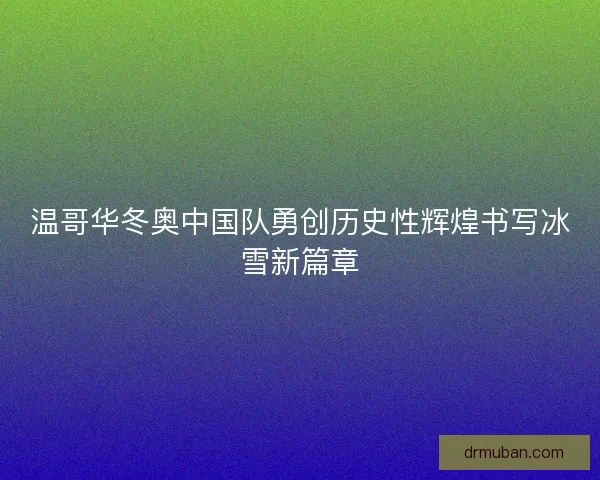温哥华冬奥中国队勇创历史性辉煌书写冰雪新篇章