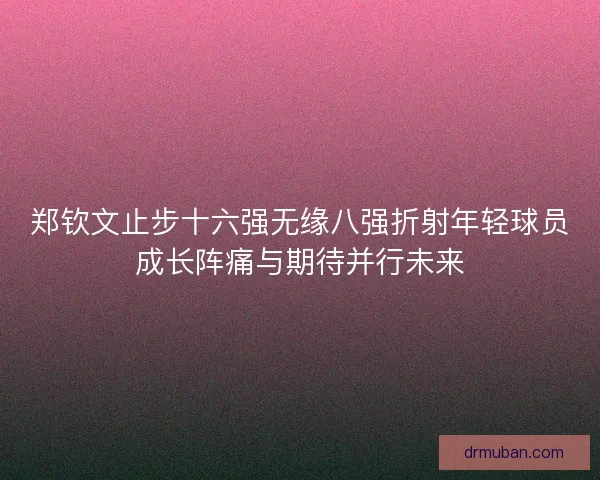 郑钦文止步十六强无缘八强折射年轻球员成长阵痛与期待并行未来