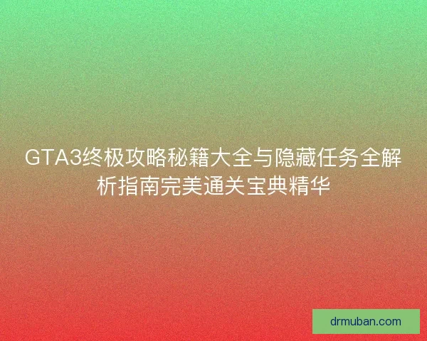 GTA3终极攻略秘籍大全与隐藏任务全解析指南完美通关宝典精华
