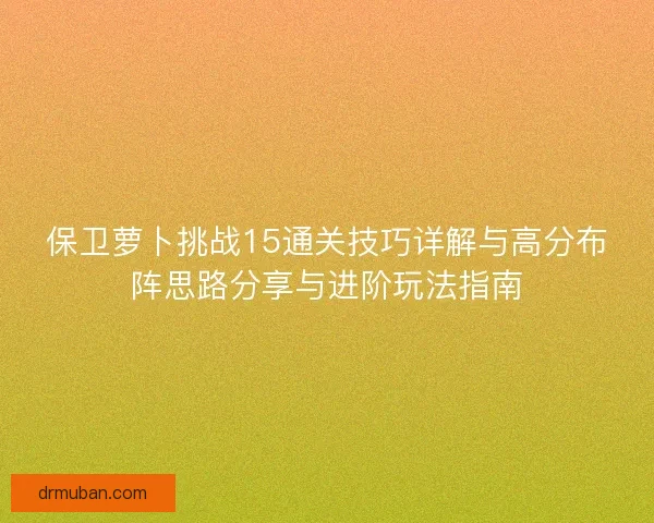 保卫萝卜挑战15通关技巧详解与高分布阵思路分享与进阶玩法指南