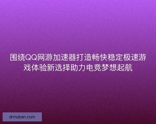 围绕QQ网游加速器打造畅快稳定极速游戏体验新选择助力电竞梦想起航 围绕QQ网游加速器打造畅快稳定极速游戏体验新选择助力电竞梦想起航