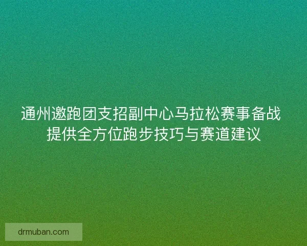 通州邀跑团支招副中心马拉松赛事备战 提供全方位跑步技巧与赛道建议