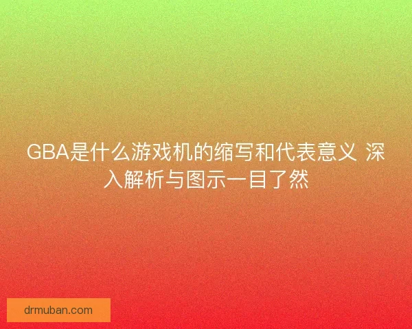 GBA是什么游戏机的缩写和代表意义 深入解析与图示一目了然