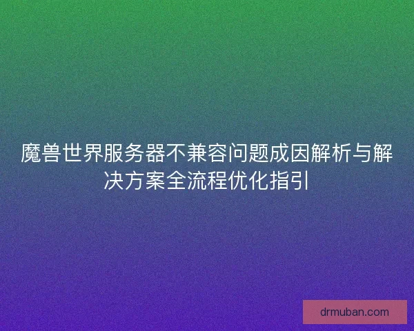 魔兽世界服务器不兼容问题成因解析与解决方案全流程优化指引