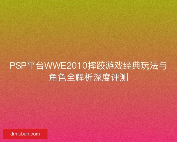 PSP平台WWE2010摔跤游戏经典玩法与角色全解析深度评测