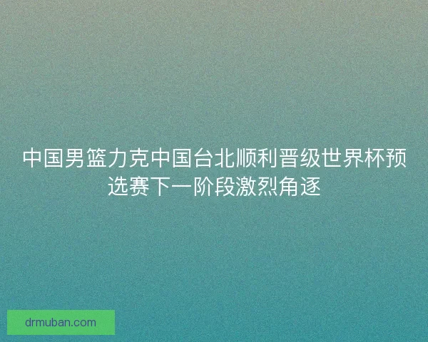 中国男篮力克中国台北顺利晋级世界杯预选赛下一阶段激烈角逐 中国男篮力克中国台北顺利晋级世界杯预选赛下一阶段激烈角逐