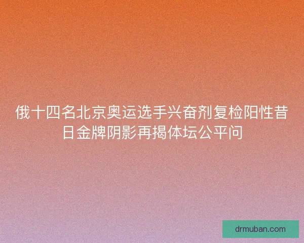 俄十四名北京奥运选手兴奋剂复检阳性昔日金牌阴影再揭体坛公平问 俄十四名北京奥运选手兴奋剂复检阳性昔日金牌阴影再揭体坛公平问