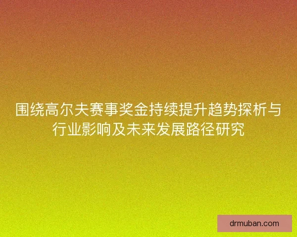 围绕高尔夫赛事奖金持续提升趋势探析与行业影响及未来发展路径研究